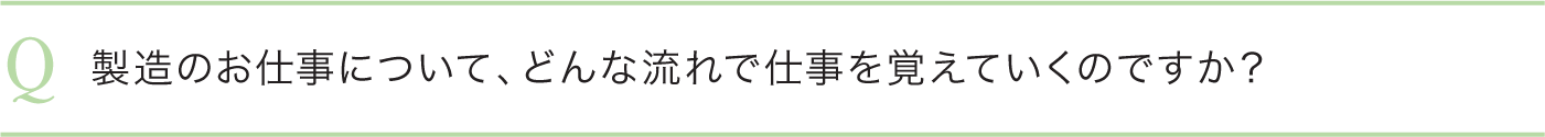 製造のお仕事について、どんな流れで仕事を覚えていくのですか？