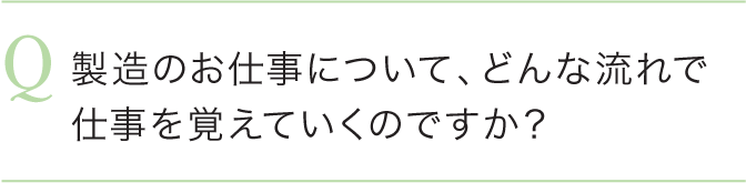 製造のお仕事について、どんな流れで仕事を覚えていくのですか？