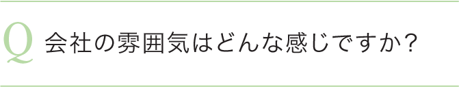 会社の雰囲気はどんな感じですか？