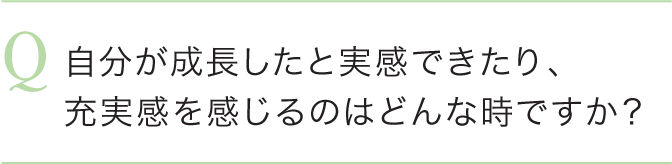 自分が成長したと実感できたり、充実感を感じるのはどんな時ですか？