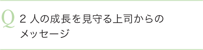 2人の成長を見守る上司からのメッセージ