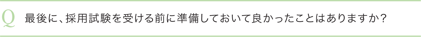 最後に、採用試験を受ける前に準備しておいて良かったことはありますか？