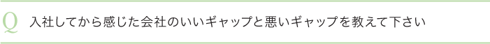 入社してから感じた会社のいいギャップと悪いギャップを教えて下さい