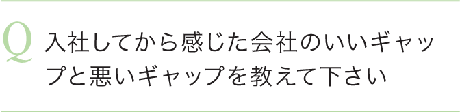 入社してから感じた会社のいいギャップと悪いギャップを教えて下さい