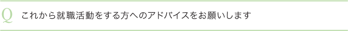 これから就職活動をする方へのアドバイスをお願いします