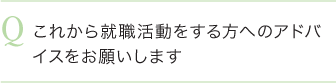 これから就職活動をする方へのアドバイスをお願いします