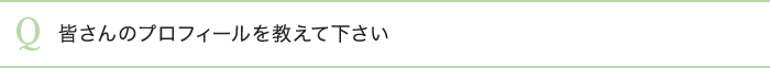 皆さんのプロフィールを教えて下さい