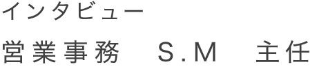 インタビュー 営業事務　S.M　主任