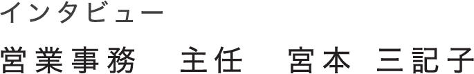 インタビュー 営業事務　主任　宮本 三記子