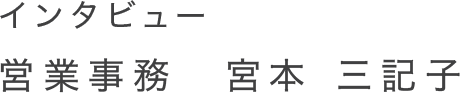 インタビュー 営業事務　主任　宮本 三記子