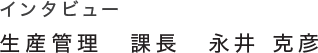 インタビュー 生産管理　課長　永井 克彦