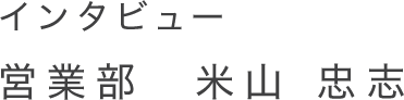 インタビュー 営業　米山忠志