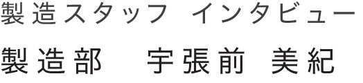 インタビュー 製造部 製造部　宇張前 美紀