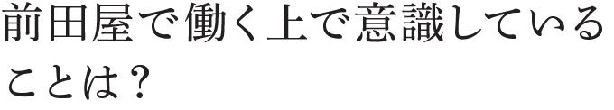 前田屋で働く上で意識していることは？
