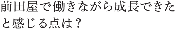 前田屋で働きながら成長できたと感じる点は？