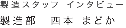 インタビュー 製造部 製造部　西本 まどか