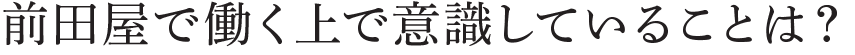 前田屋で働く上で意識していることは？