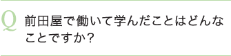 前田屋で働いて学んだことはどんなことですか？