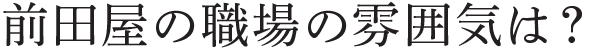 前田屋の職場の雰囲気は？