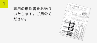 専用の申込書をお送り致します。ご用命ください。